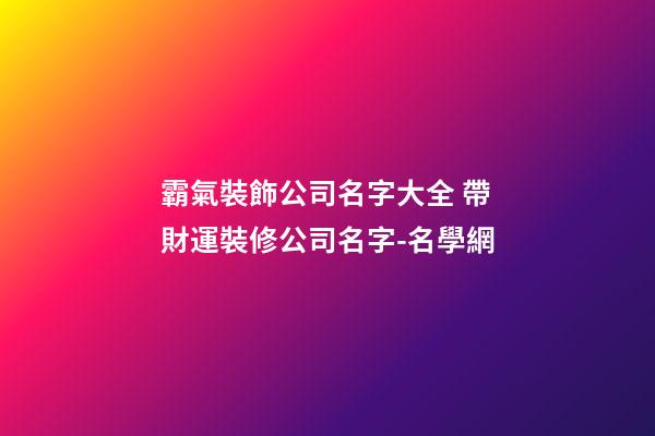 霸氣裝飾公司名字大全 帶財運裝修公司名字-名學網-第1張-公司起名-玄機派